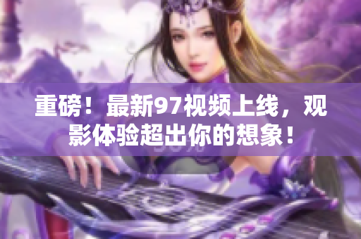 重磅！最新97视频上线，观影体验超出你的想象！