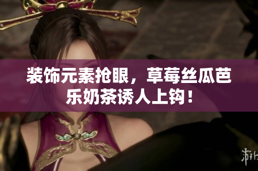 装饰元素抢眼，草莓丝瓜芭乐奶茶诱人上钩！