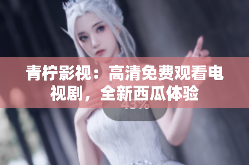 青柠影视：高清免费观看电视剧，全新西瓜体验