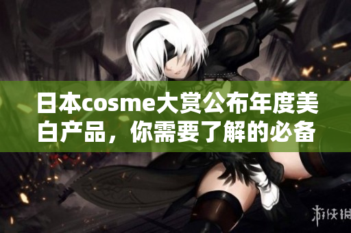 日本cosme大赏公布年度美白产品，你需要了解的必备信息