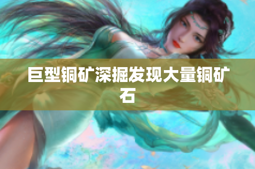 巨型铜矿深掘发现大量铜矿石