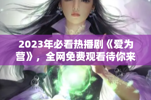 2023年必看热播剧《爱为营》，全网免费观看待你来！