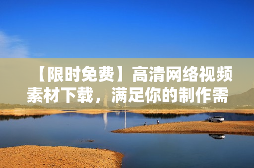【限时免费】高清网络视频素材下载，满足你的制作需求！