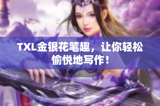 TXL金银花笔趣，让你轻松愉悦地写作！