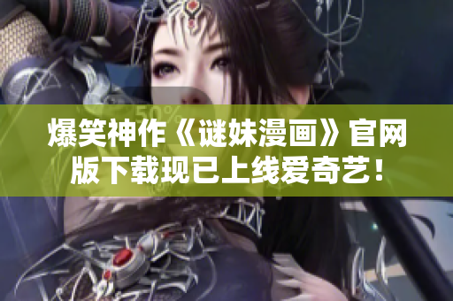 爆笑神作《谜妹漫画》官网版下载现已上线爱奇艺！