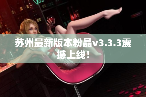 苏州最新版本粉晶v3.3.3震撼上线！