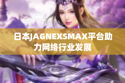 日本JAGNEXSMAX平台助力网络行业发展