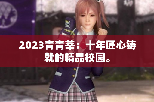 2023青青莘：十年匠心铸就的精品校园。