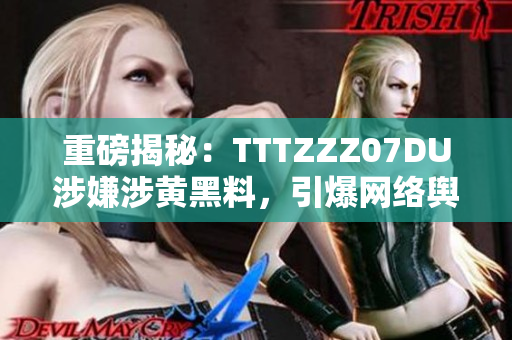 重磅揭秘：TTTZZZ07DU涉嫌涉黄黑料，引爆网络舆论!