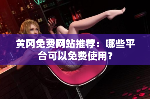 黄冈免费网站推荐：哪些平台可以免费使用？