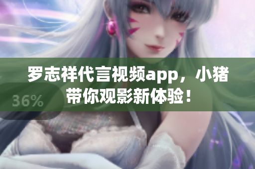 罗志祥代言视频app，小猪带你观影新体验！