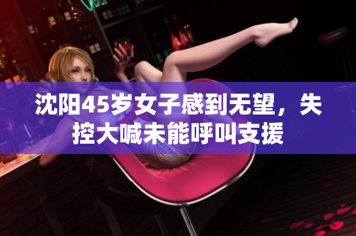 沈阳45岁女子感到无望，失控大喊未能呼叫支援