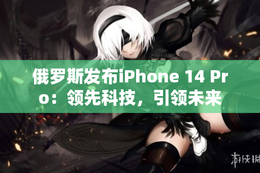俄罗斯发布iPhone 14 Pro：领先科技，引领未来