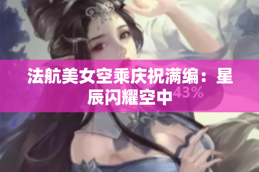 法航美女空乘庆祝满编：星辰闪耀空中