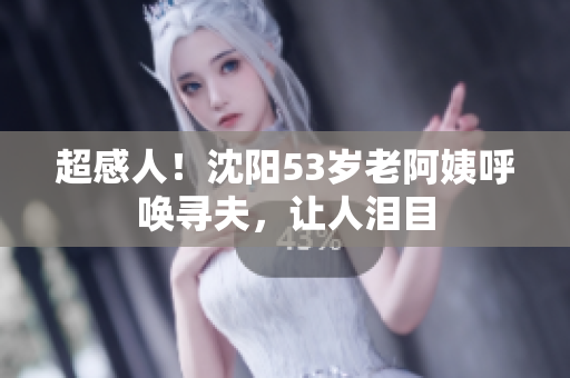 超感人！沈阳53岁老阿姨呼唤寻夫，让人泪目