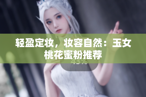 轻盈定妆，妆容自然：玉女桃花蜜粉推荐