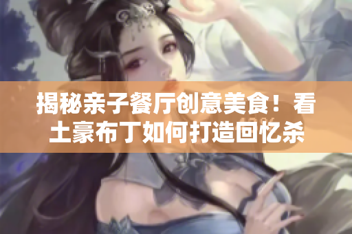 揭秘亲子餐厅创意美食！看土豪布丁如何打造回忆杀