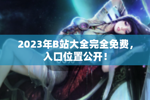2023年B站大全完全免费，入口位置公开！