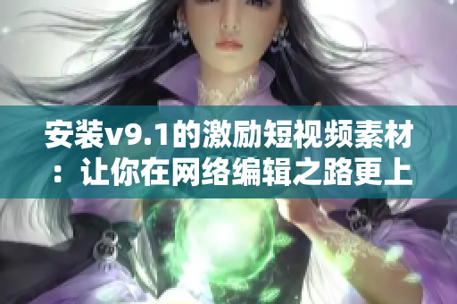 安装v9.1的激励短视频素材：让你在网络编辑之路更上一层楼！
