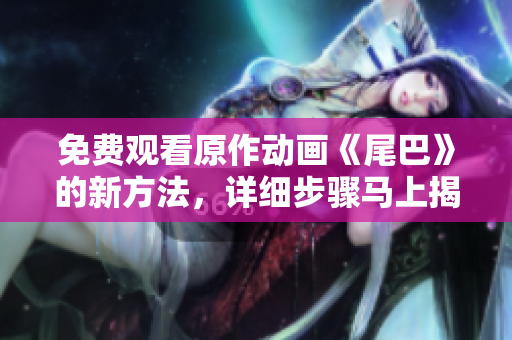 免费观看原作动画《尾巴》的新方法，详细步骤马上揭秘