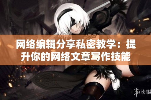 网络编辑分享私密教学：提升你的网络文章写作技能