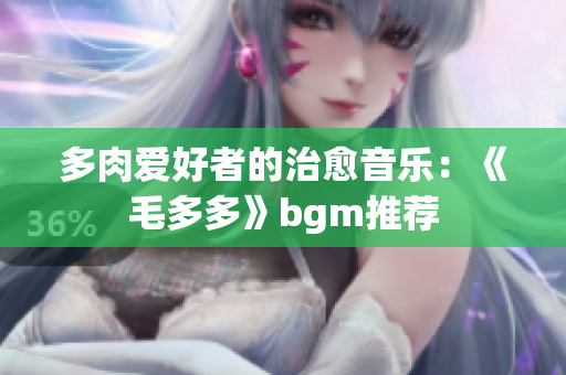 多肉爱好者的治愈音乐：《毛多多》bgm推荐