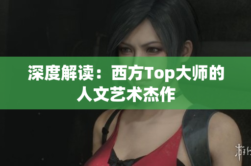 深度解读：西方Top大师的人文艺术杰作