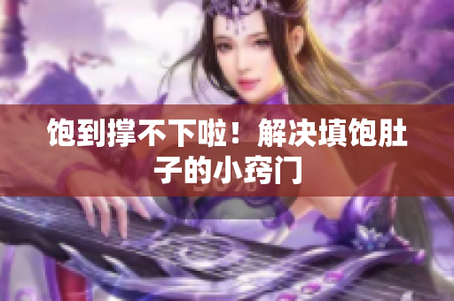 饱到撑不下啦！解决填饱肚子的小窍门