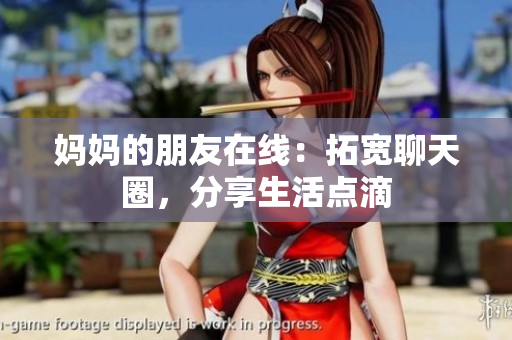 妈妈的朋友在线：拓宽聊天圈，分享生活点滴
