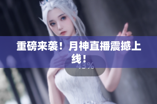 重磅来袭！月神直播震撼上线！