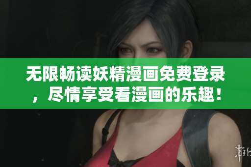 无限畅读妖精漫画免费登录，尽情享受看漫画的乐趣！