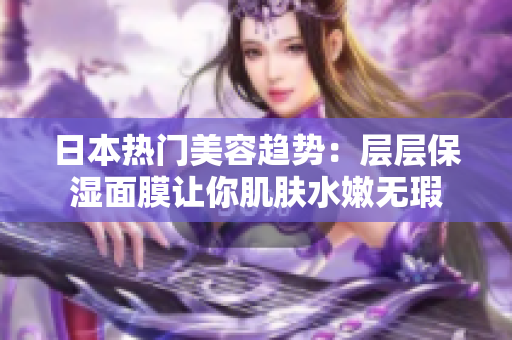 日本热门美容趋势：层层保湿面膜让你肌肤水嫩无瑕