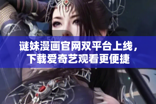 谜妹漫画官网双平台上线，下载爱奇艺观看更便捷