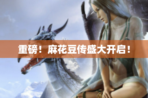 重磅！麻花豆传盛大开启！