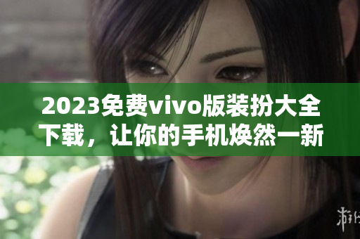 2023免费vivo版装扮大全下载，让你的手机焕然一新！