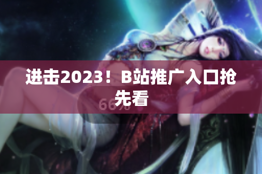 进击2023！B站推广入口抢先看