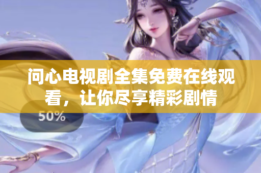 问心电视剧全集免费在线观看，让你尽享精彩剧情
