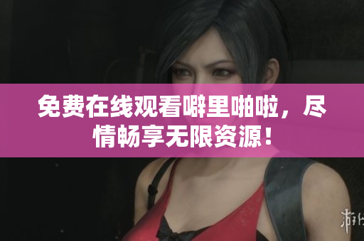 免费在线观看噼里啪啦，尽情畅享无限资源！
