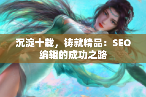 沉淀十载，铸就精品：SEO编辑的成功之路