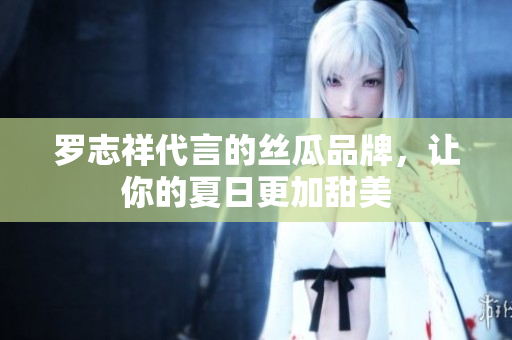 罗志祥代言的丝瓜品牌，让你的夏日更加甜美