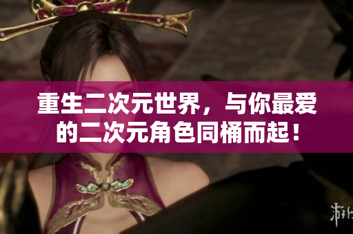 重生二次元世界，与你最爱的二次元角色同桶而起！