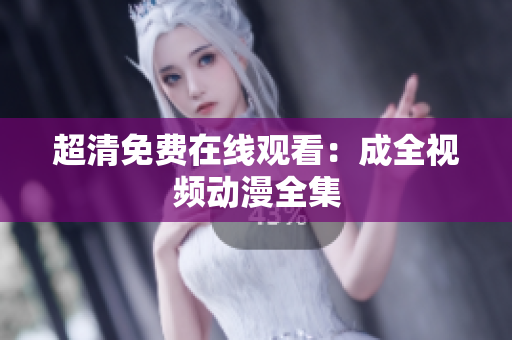 超清免费在线观看：成全视频动漫全集