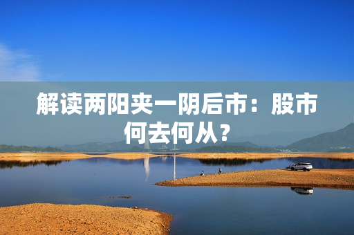 解读两阳夹一阴后市：股市何去何从？