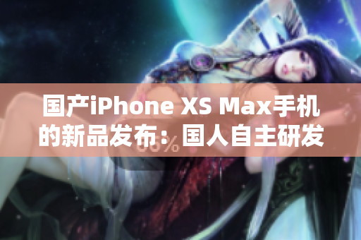 国产iPhone XS Max手机的新品发布：国人自主研发