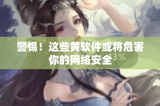 警惕！这些黄软件或将危害你的网络安全