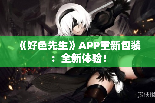 《好色先生》APP重新包装：全新体验！