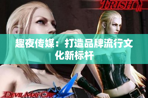 趣夜传媒：打造品牌流行文化新标杆