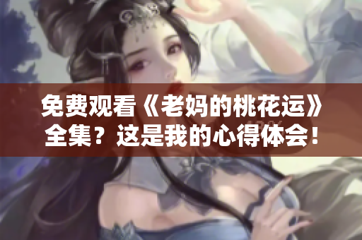 免费观看《老妈的桃花运》全集？这是我的心得体会！