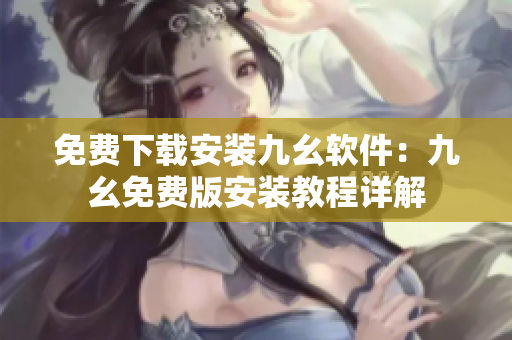免费下载安装九幺软件：九幺免费版安装教程详解
