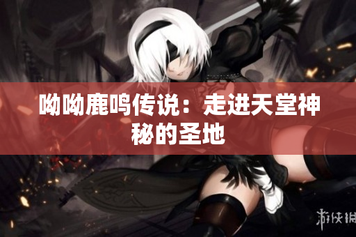呦呦鹿鸣传说：走进天堂神秘的圣地